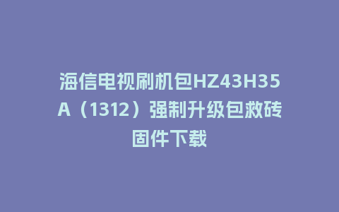 海信电视刷机包HZ43H35A（1312）强制升级包救砖固件下载