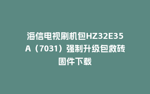 海信电视刷机包HZ32E35A（7031）强制升级包救砖固件下载