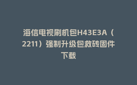 海信电视刷机包H43E3A（2211）强制升级包救砖固件下载