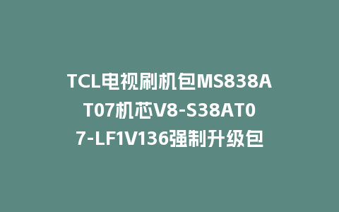 TCL电视刷机包MS838AT07机芯V8-S38AT07-LF1V136强制升级包救砖固件下载
