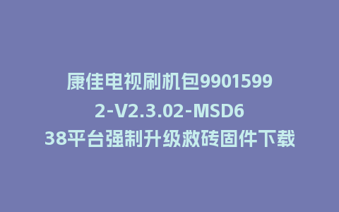 康佳电视刷机包99015992-V2.3.02-MSD638平台强制升级救砖固件下载