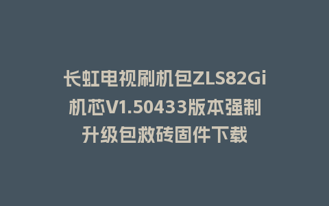 长虹电视刷机包ZLS82Gi机芯V1.50433版本强制升级包救砖固件下载