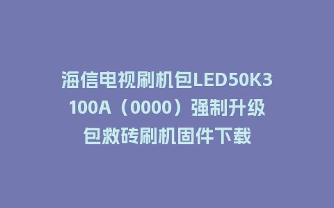 海信电视刷机包LED50K3100A（0000）强制升级包救砖刷机固件下载