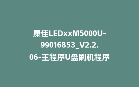 康佳LEDxxM5000U-99016853_V2.2.06-主程序U盘刷机程序