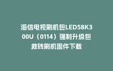 海信电视刷机包LED58K300U（0114）强制升级包救砖刷机固件下载