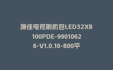 康佳电视刷机包LED32X8100PDE-99010626-V1.0.10-800平台强制升级救砖刷机固件下载