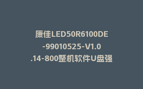 康佳LED50R6100DE-99010525-V1.0.14-800整机软件U盘强制刷机程序固件