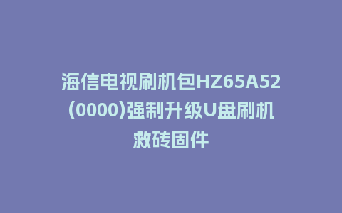 海信电视刷机包HZ65A52(0000)强制升级U盘刷机救砖固件