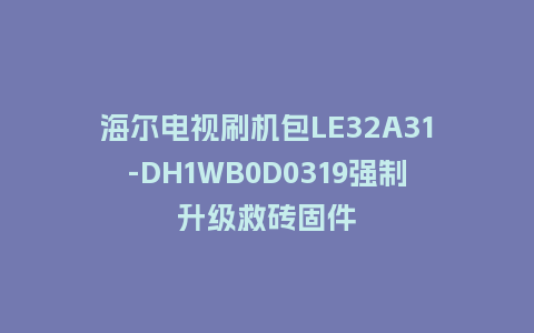 海尔电视刷机包LE32A31-DH1WB0D0319强制升级救砖固件