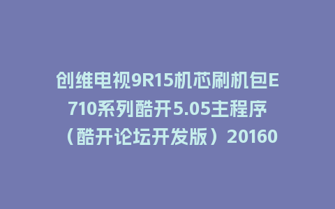 创维电视9R15机芯刷机包E710系列酷开5.05主程序（酷开论坛开发版）20160307救砖固件