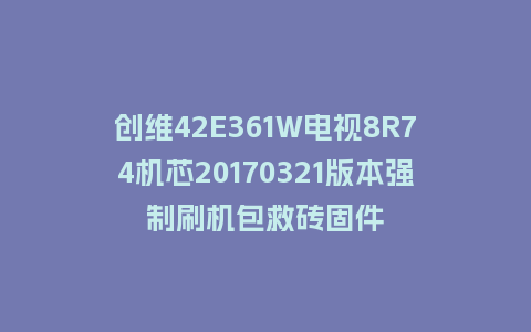 创维42E361W电视8R74机芯20170321版本强制刷机包救砖固件