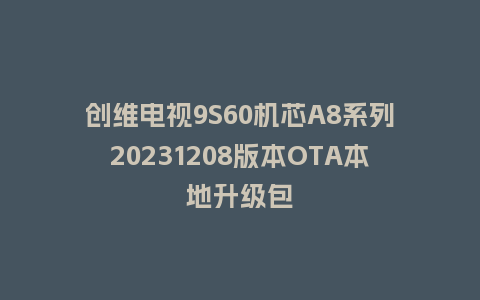 创维电视9S60机芯A8系列20231208版本OTA本地升级包