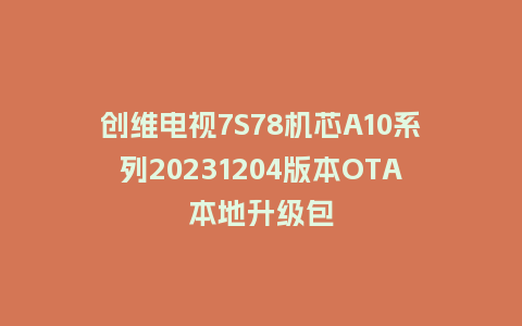创维电视7S78机芯A10系列20231204版本OTA本地升级包