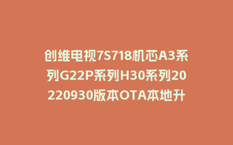 创维电视7S718机芯A3系列G22P系列H30系列20220930版本OTA本地升级包