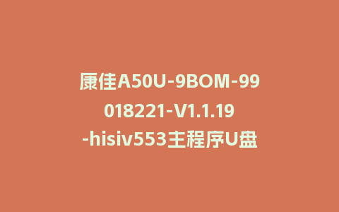 康佳A50U-9BOM-99018221-V1.1.19-hisiv553主程序U盘强制刷机包固件