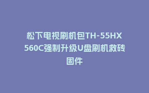 松下电视刷机包TH-55HX560C强制升级U盘刷机救砖固件