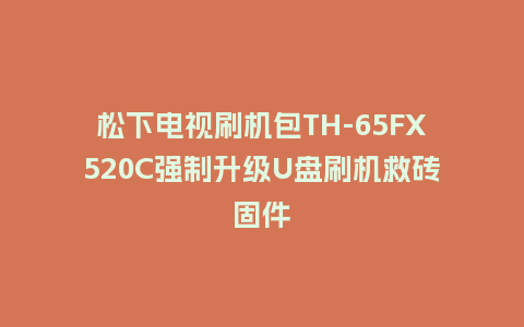 松下电视刷机包TH-65FX520C强制升级U盘刷机救砖固件