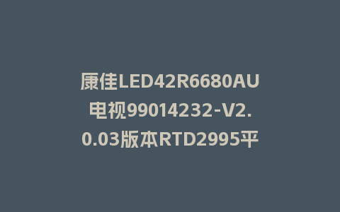 康佳LED42R6680AU电视99014232-V2.0.03版本RTD2995平台强制刷机救砖固件