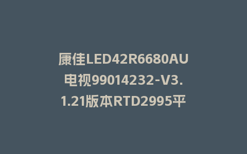 康佳LED42R6680AU电视99014232-V3.1.21版本RTD2995平台强制刷机救砖固件