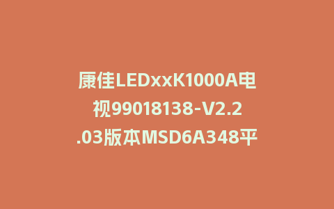 康佳LEDxxK1000A电视99018138-V2.2.03版本MSD6A348平台主程序救砖固件