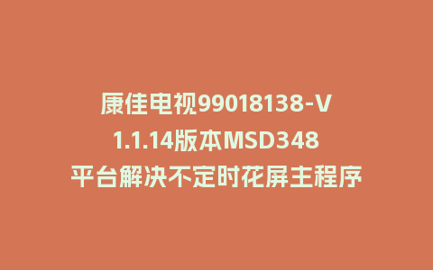 康佳电视99018138-V1.1.14版本MSD348平台解决不定时花屏主程序