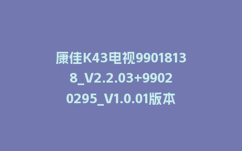 康佳K43电视99018138_V2.2.03+99020295_V1.0.01版本MSD348平台主屏一体强制刷机固件