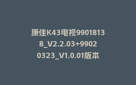 康佳K43电视99018138_V2.2.03+99020323_V1.0.01版本MSD348平台主屏一体强制刷机固件