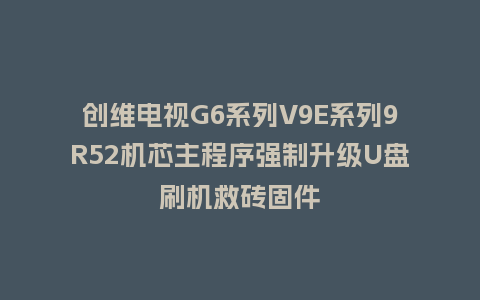 创维电视G6系列V9E系列9R52机芯主程序强制升级U盘刷机救砖固件