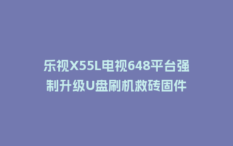 乐视X55L电视648平台强制升级U盘刷机救砖固件