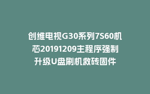 创维电视G30系列7S60机芯20191209主程序强制升级U盘刷机救砖固件