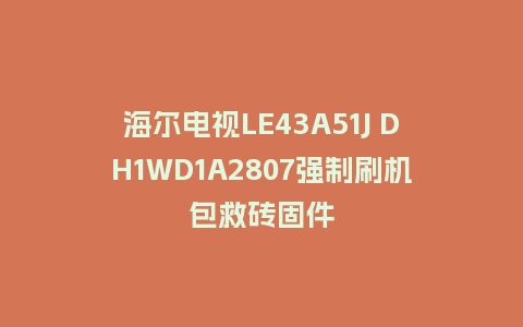 海尔电视LE43A51J DH1WD1A2807强制刷机包救砖固件