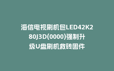 海信电视刷机包LED42K280J3D(0000)强制升级U盘刷机救砖固件