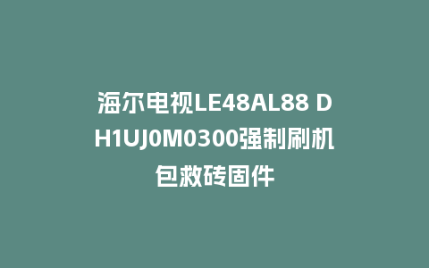 海尔电视LE48AL88 DH1UJ0M0300强制刷机包救砖固件