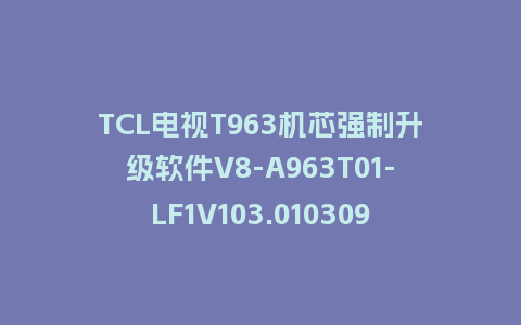 TCL电视T963机芯强制升级软件V8-A963T01-LF1V103.010309强制升级包救砖固件