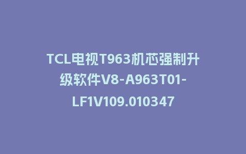 TCL电视T963机芯强制升级软件V8-A963T01-LF1V109.010347强制升级包救砖固件
