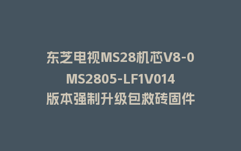 东芝电视MS28机芯V8-0MS2805-LF1V014版本强制升级包救砖固件