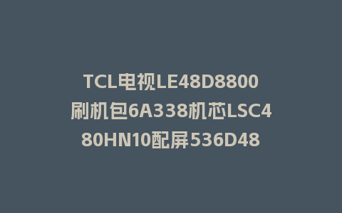 TCL电视LE48D8800刷机包6A338机芯LSC480HN10配屏536D480XF52_1.3.0.7版本强制升级包救砖固件