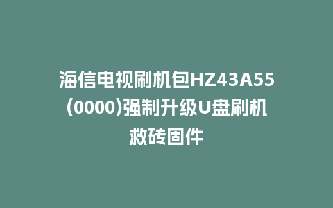 海信电视刷机包HZ43A55(0000)强制升级U盘刷机救砖固件
