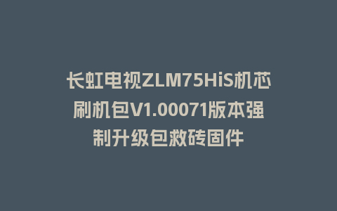 长虹电视ZLM75HiS机芯刷机包V1.00071版本强制升级包救砖固件
