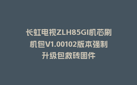 长虹电视ZLH85GI机芯刷机包V1.00102版本强制升级包救砖固件