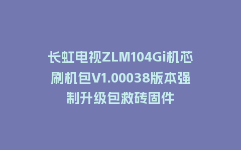 长虹电视ZLM104Gi机芯刷机包V1.00038版本强制升级包救砖固件