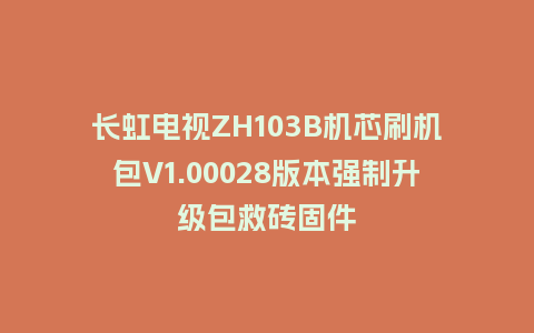 长虹电视ZH103B机芯刷机包V1.00028版本强制升级包救砖固件