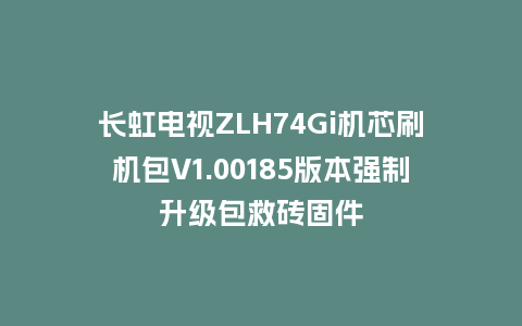 长虹电视ZLH74Gi机芯刷机包V1.00185版本强制升级包救砖固件