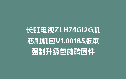 长虹电视ZLH74Gi2G机芯刷机包V1.00185版本强制升级包救砖固件