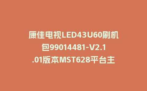 康佳电视LED43U60刷机包99014481-V2.1.01版本MST628平台主程序U盘刷机固件