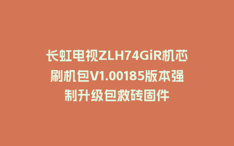 长虹电视ZLH74GiR机芯刷机包V1.00185版本强制升级包救砖固件