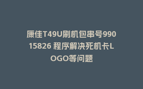 康佳T49U刷机包串号99015826 程序解决死机卡LOGO等问题