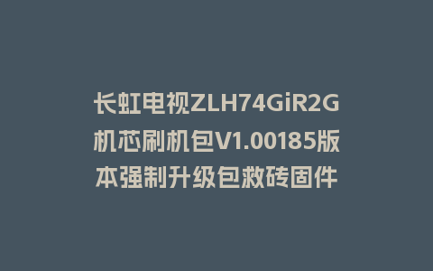 长虹电视ZLH74GiR2G机芯刷机包V1.00185版本强制升级包救砖固件