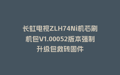 长虹电视ZLH74Ni机芯刷机包V1.00052版本强制升级包救砖固件