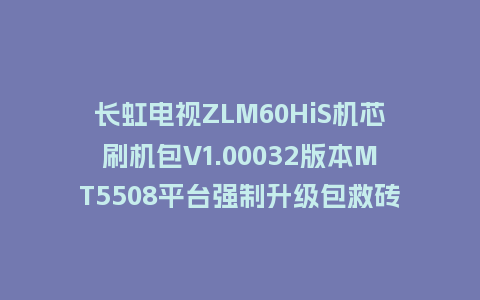 长虹电视ZLM60HiS机芯刷机包V1.00032版本MT5508平台强制升级包救砖固件